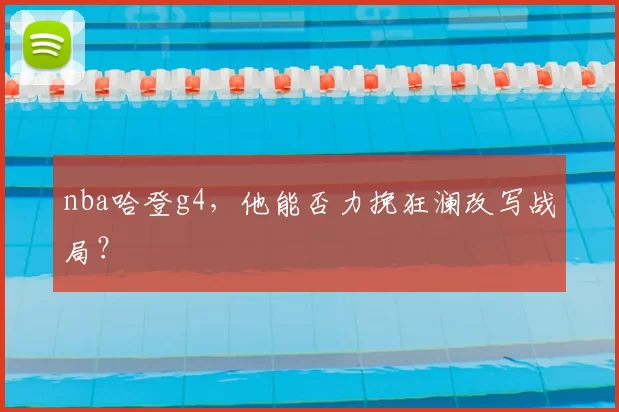 nba哈登g4，他能否力挽狂澜改写战局？