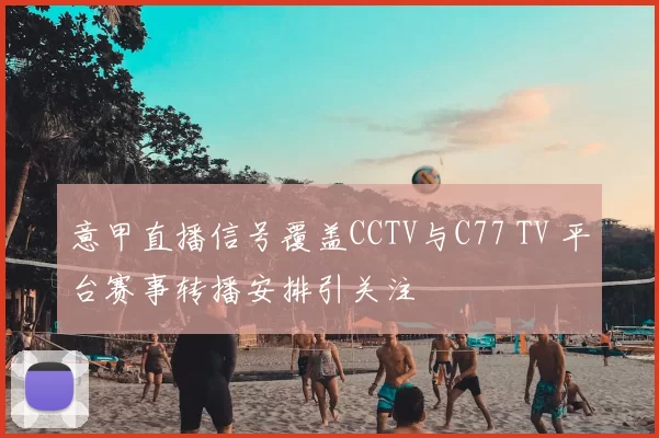 意甲直播信号覆盖CCTV与C77 TV 平台赛事转播安排引关注