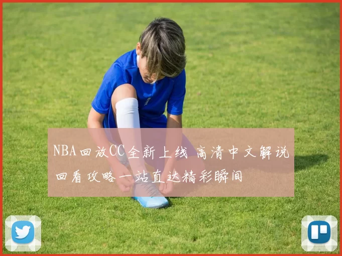 NBA回放CC全新上线 高清中文解说回看攻略一站直达精彩瞬间
