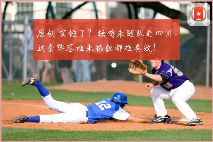 原创 实锤了?杨鸣未随队赴四川,这套阵容谁来执教都难奏效!