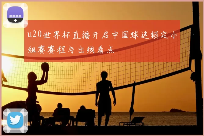 u20世界杯直播开启中国球迷锁定小组赛赛程与出线看点