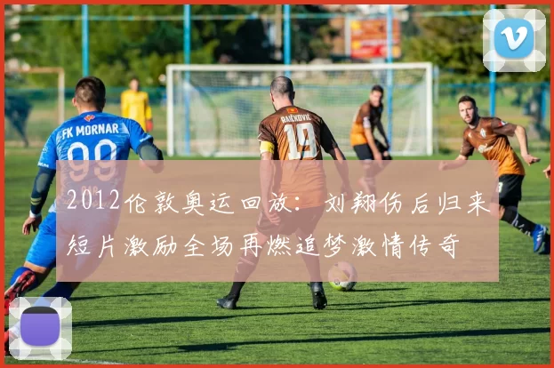 2012伦敦奥运回放：刘翔伤后归来短片激励全场再燃追梦激情传奇