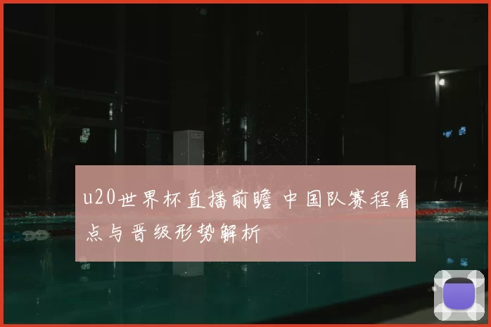 u20世界杯直播前瞻 中国队赛程看点与晋级形势解析