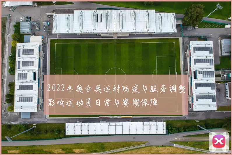 2022冬奥会奥运村防疫与服务调整影响运动员日常与赛期保障