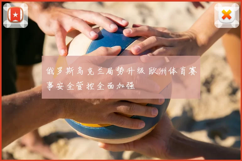 俄罗斯乌克兰局势升级 欧洲体育赛事安全管控全面加强