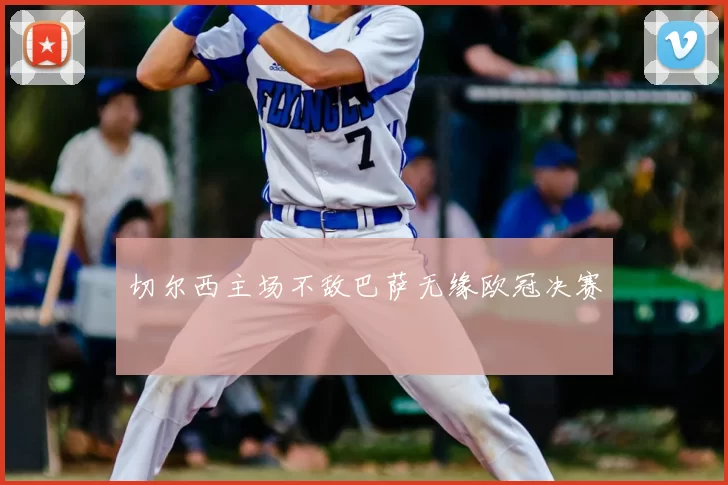 切尔西主场不敌巴萨无缘欧冠决赛