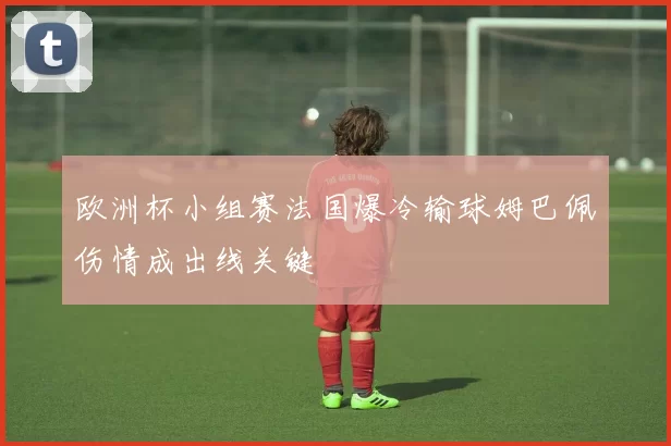 欧洲杯小组赛法国爆冷输球姆巴佩伤情成出线关键