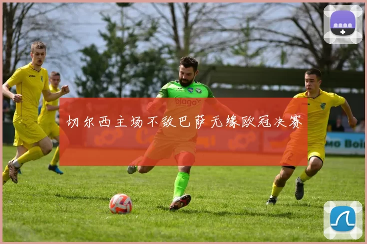 切尔西主场不敌巴萨无缘欧冠决赛