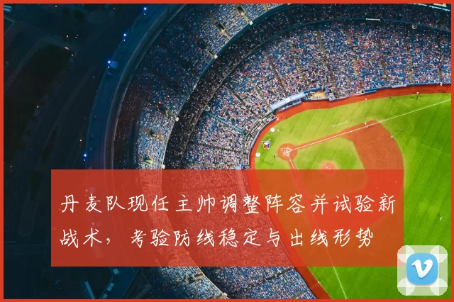 丹麦队现任主帅调整阵容并试验新战术，考验防线稳定与出线形势