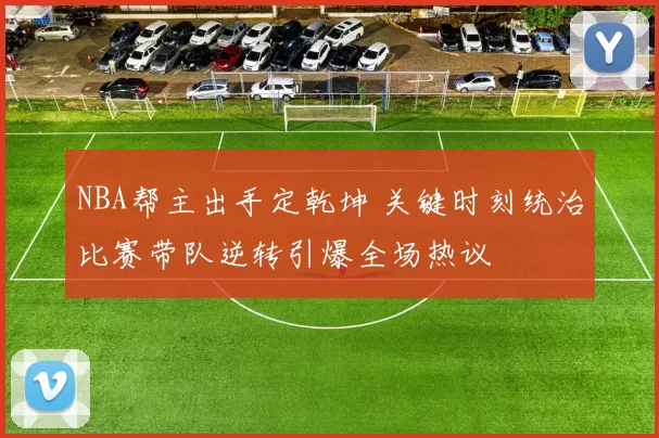 NBA帮主出手定乾坤 关键时刻统治比赛带队逆转引爆全场热议