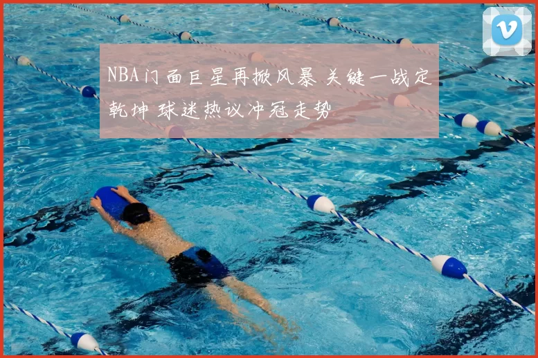 NBA门面巨星再掀风暴 关键一战定乾坤 球迷热议冲冠走势