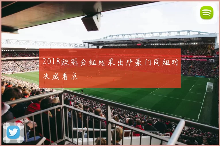 2018欧冠分组结果出炉豪门同组对决成看点