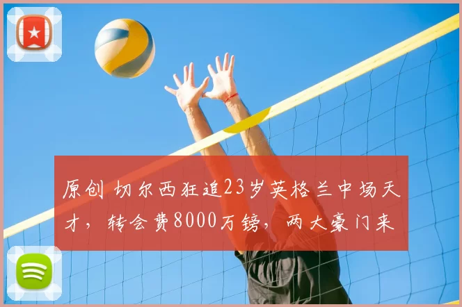 原创 切尔西狂追23岁英格兰中场天才,转会费8000万镑,两大豪门来抢人