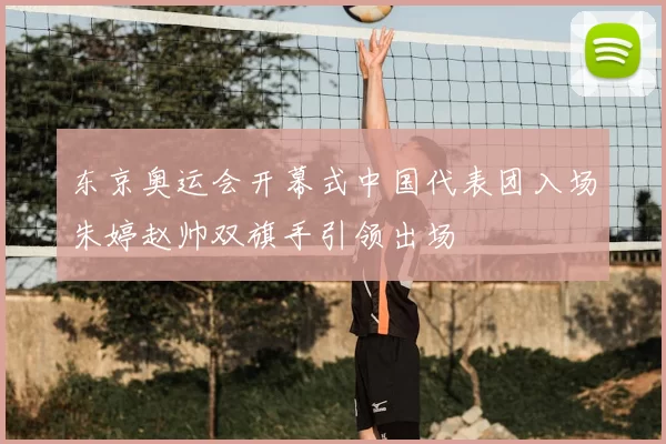 东京奥运会开幕式中国代表团入场朱婷赵帅双旗手引领出场