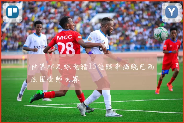 世界杯足球竞猜15倍赔率揭晓巴西法国会师决赛