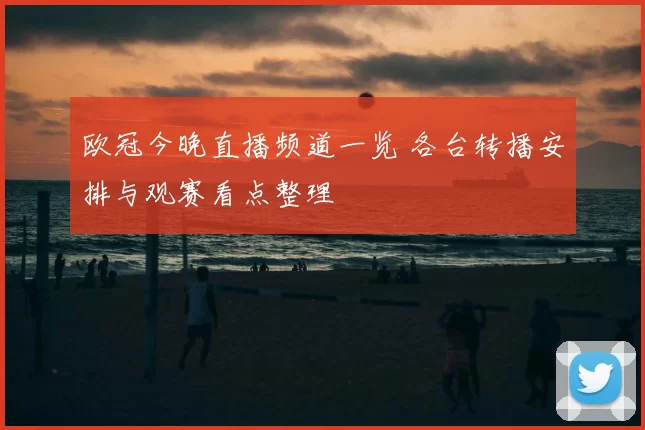 欧冠今晚直播频道一览 各台转播安排与观赛看点整理