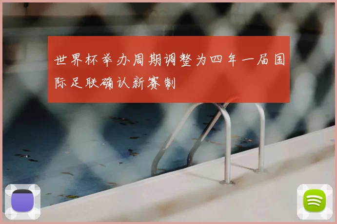 世界杯举办周期调整为四年一届国际足联确认新赛制