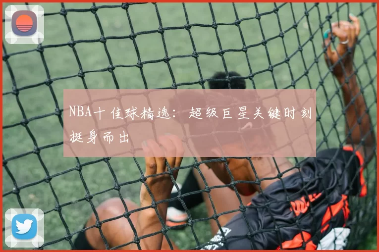 NBA十佳球精选：超级巨星关键时刻挺身而出