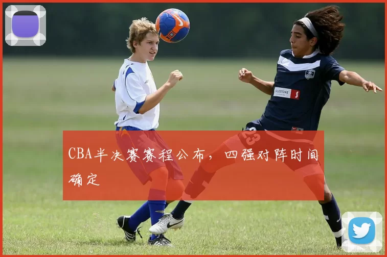 CBA半决赛赛程公布，四强对阵时间确定