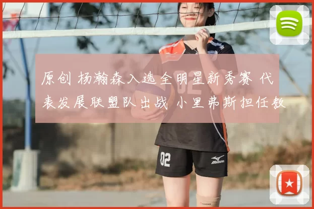 原创 杨瀚森入选全明星新秀赛 代表发展联盟队出战 小里弗斯担任教练