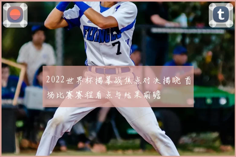 2022世界杯揭幕战焦点对决揭晓 首场比赛赛程看点与结果前瞻