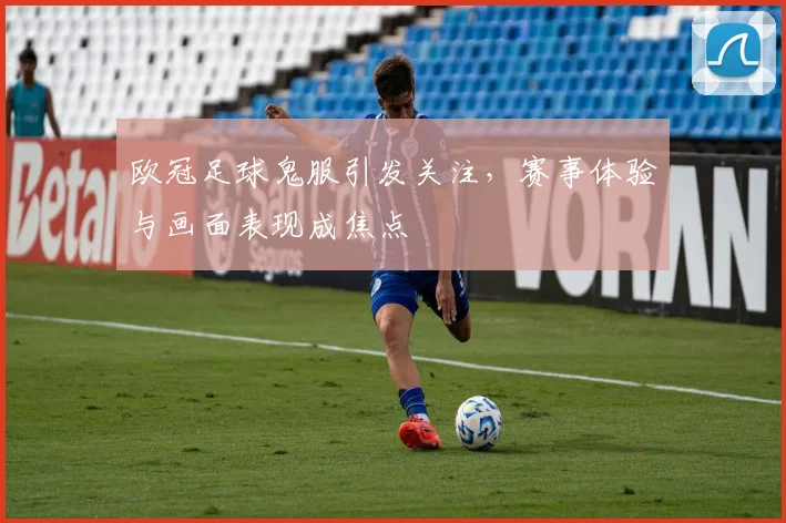 欧冠足球鬼服引发关注,赛事体验与画面表现成焦点