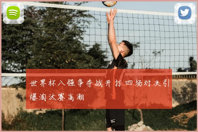 世界杯八强争夺战开打 四场对决引爆淘汰赛高潮
