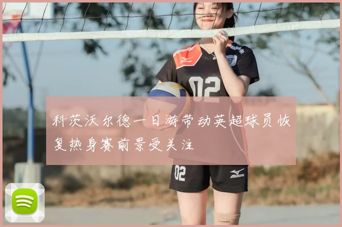 科茨沃尔德一日游带动英超球员恢复热身赛前景受关注