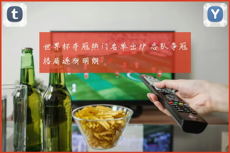 世界杯夺冠热门名单出炉 各队争冠格局逐渐明朗