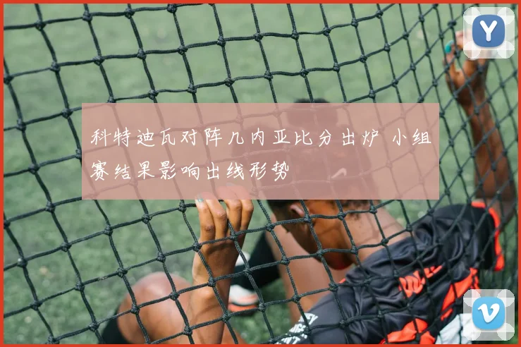 科特迪瓦对阵几内亚比分出炉 小组赛结果影响出线形势