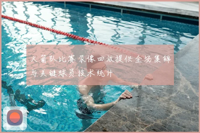 火箭队比赛录像回放提供全场集锦与关键球员技术统计