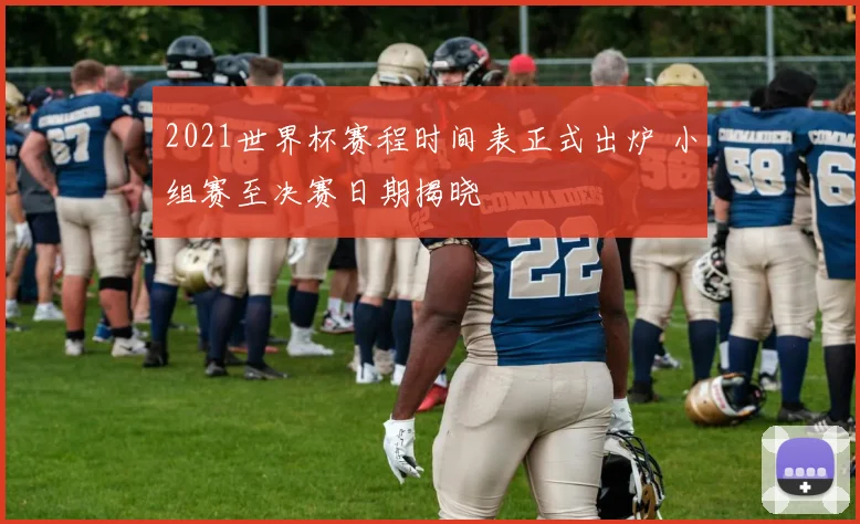 2021世界杯赛程时间表正式出炉 小组赛至决赛日期揭晓