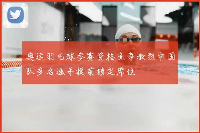 奥运羽毛球参赛资格竞争激烈中国队多名选手提前锁定席位