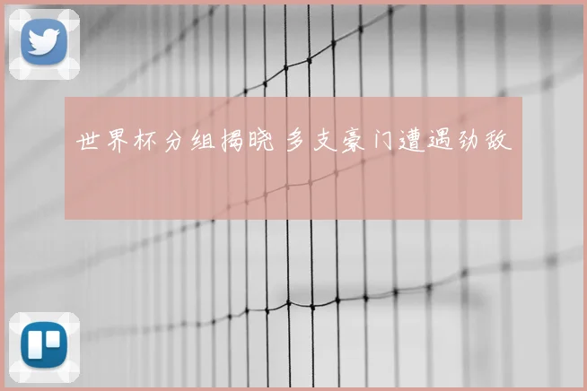 世界杯分组揭晓 多支豪门遭遇劲敌