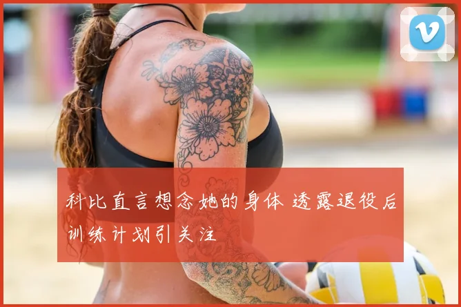 科比直言想念她的身体 透露退役后训练计划引关注