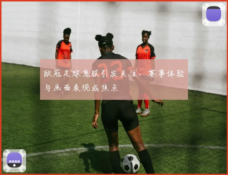 欧冠足球鬼服引发关注,赛事体验与画面表现成焦点