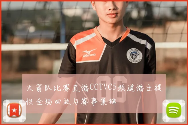 火箭队比赛直播CCTVC5频道播出提供全场回放与赛事集锦