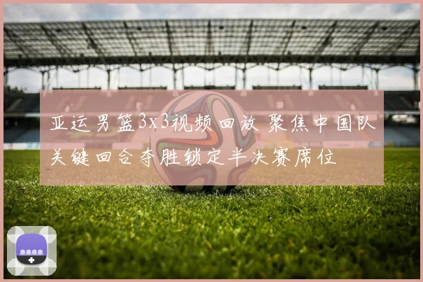 亚运男篮3x3视频回放 聚焦中国队关键回合夺胜锁定半决赛席位