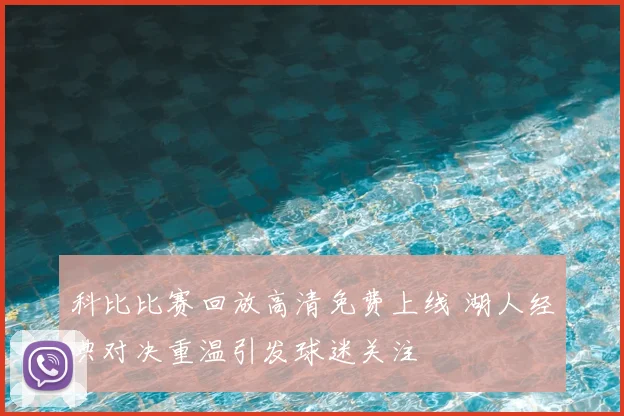 科比比赛回放高清免费上线 湖人经典对决重温引发球迷关注