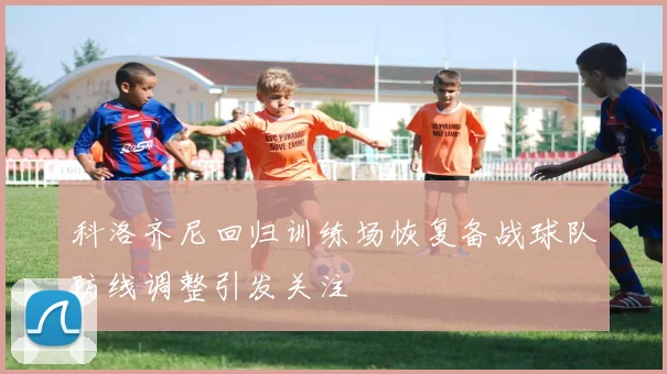 科洛齐尼回归训练场恢复备战球队防线调整引发关注