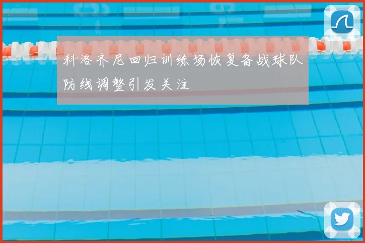 科洛齐尼回归训练场恢复备战球队防线调整引发关注