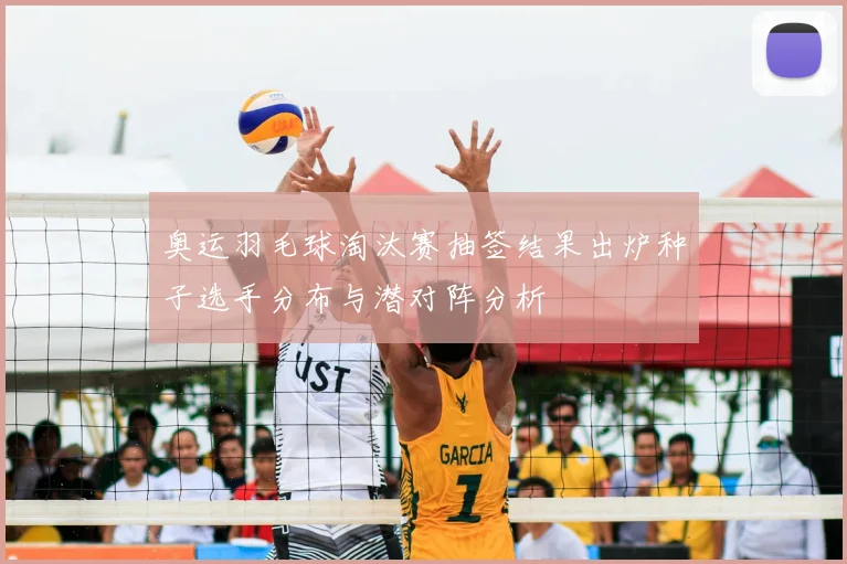 奥运羽毛球淘汰赛抽签结果出炉种子选手分布与潜对阵分析