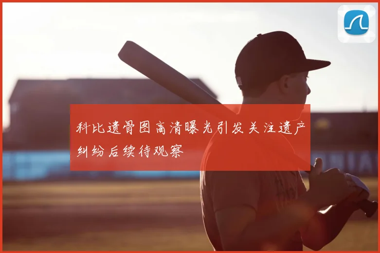 科比遗骨图高清曝光引发关注遗产纠纷后续待观察