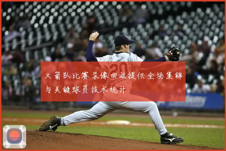 火箭队比赛录像回放提供全场集锦与关键球员技术统计