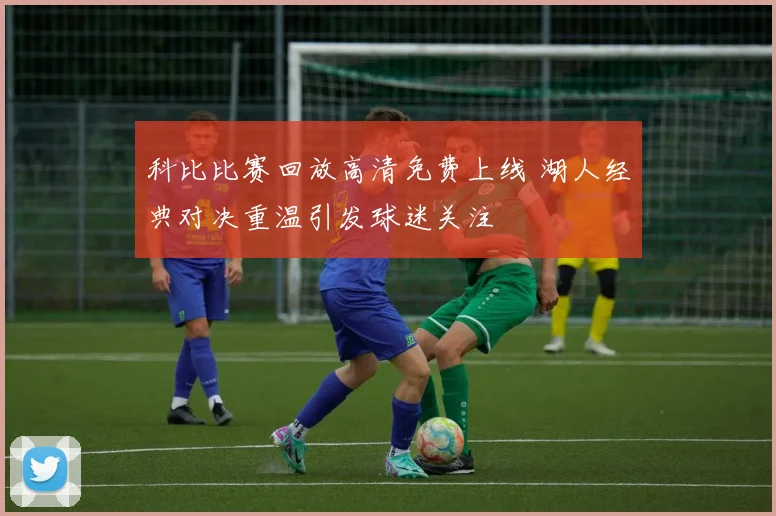 科比比赛回放高清免费上线 湖人经典对决重温引发球迷关注