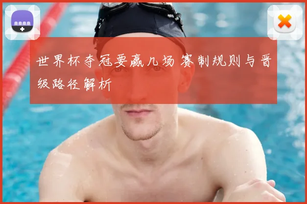 世界杯夺冠要赢几场 赛制规则与晋级路径解析