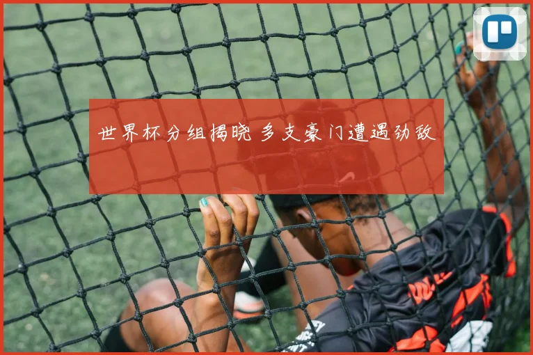 世界杯分组揭晓 多支豪门遭遇劲敌